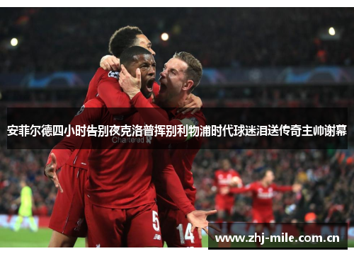 安菲尔德四小时告别夜克洛普挥别利物浦时代球迷泪送传奇主帅谢幕